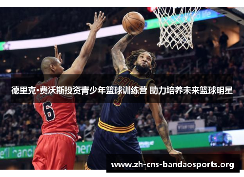 德里克·费沃斯投资青少年篮球训练营 助力培养未来篮球明星 德里克·费沃斯投资青少年篮球训练营 助力培养未来篮球明星