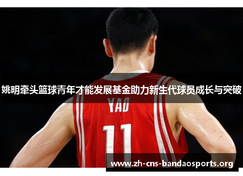 姚明牵头篮球青年才能发展基金助力新生代球员成长与突破