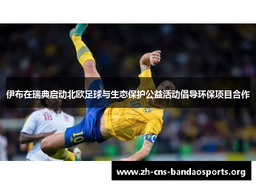 伊布在瑞典启动北欧足球与生态保护公益活动倡导环保项目合作 伊布在瑞典启动北欧足球与生态保护公益活动倡导环保项目合作