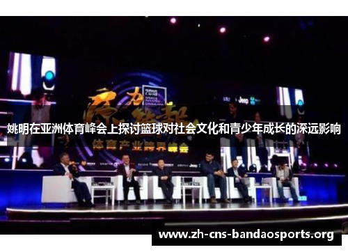 姚明在亚洲体育峰会上探讨篮球对社会文化和青少年成长的深远影响 姚明在亚洲体育峰会上探讨篮球对社会文化和青少年成长的深远影响