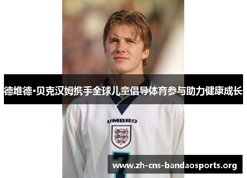 德维德·贝克汉姆携手全球儿童倡导体育参与助力健康成长 德维德·贝克汉姆携手全球儿童倡导体育参与助力健康成长