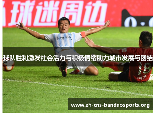 球队胜利激发社会活力与积极情绪助力城市发展与团结 球队胜利激发社会活力与积极情绪助力城市发展与团结