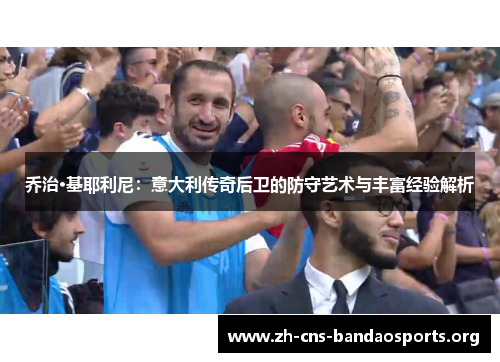乔治·基耶利尼:意大利传奇后卫的防守艺术与丰富经验解析 乔治·基耶利尼:意大利传奇后卫的防守艺术与丰富经验解析