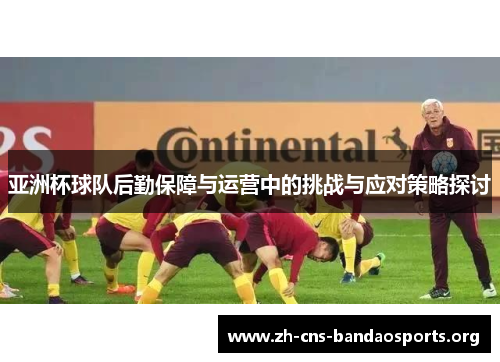 亚洲杯球队后勤保障与运营中的挑战与应对策略探讨 亚洲杯球队后勤保障与运营中的挑战与应对策略探讨