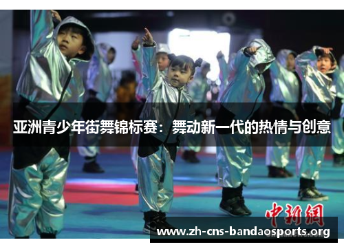 亚洲青少年街舞锦标赛:舞动新一代的热情与创意 亚洲青少年街舞锦标赛:舞动新一代的热情与创意