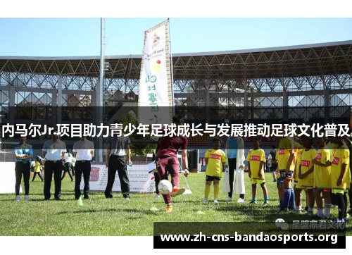 内马尔Jr.项目助力青少年足球成长与发展推动足球文化普及 内马尔Jr.项目助力青少年足球成长与发展推动足球文化普及