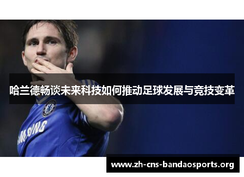 哈兰德畅谈未来科技如何推动足球发展与竞技变革 哈兰德畅谈未来科技如何推动足球发展与竞技变革