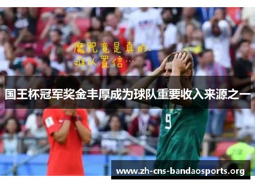 国王杯冠军奖金丰厚成为球队重要收入来源之一 国王杯冠军奖金丰厚成为球队重要收入来源之一