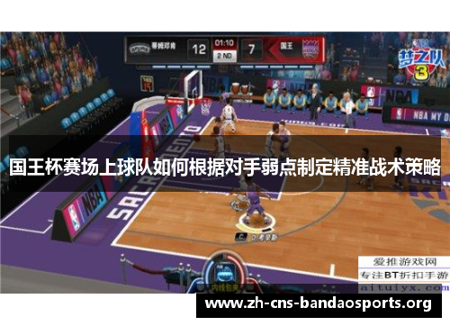 国王杯赛场上球队如何根据对手弱点制定精准战术策略 国王杯赛场上球队如何根据对手弱点制定精准战术策略