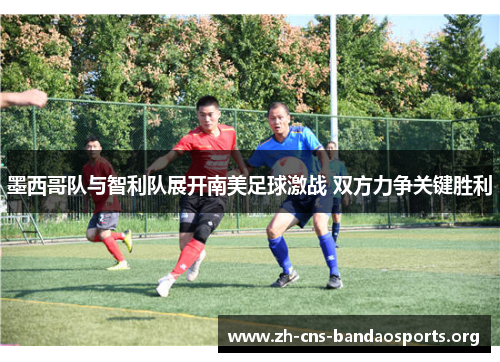 墨西哥队与智利队展开南美足球激战 双方力争关键胜利 墨西哥队与智利队展开南美足球激战 双方力争关键胜利