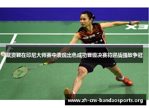 戴资颖在印尼大师赛中表现出色成功晋级决赛将迎战强敌争冠 戴资颖在印尼大师赛中表现出色成功晋级决赛将迎战强敌争冠