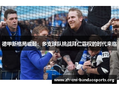 德甲新格局崛起:多支球队挑战拜仁霸权的时代来临 德甲新格局崛起:多支球队挑战拜仁霸权的时代来临