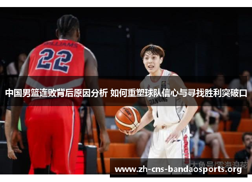 中国男篮连败背后原因分析 如何重塑球队信心与寻找胜利突破口 中国男篮连败背后原因分析 如何重塑球队信心与寻找胜利突破口