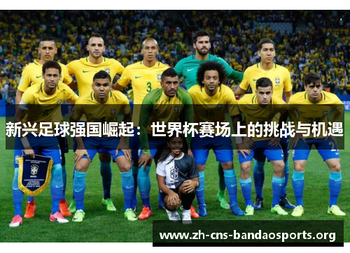 新兴足球强国崛起:世界杯赛场上的挑战与机遇 新兴足球强国崛起:世界杯赛场上的挑战与机遇