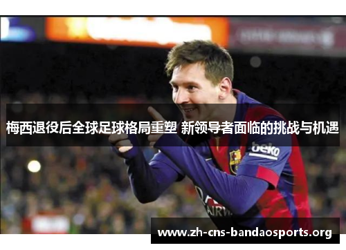 梅西退役后全球足球格局重塑 新领导者面临的挑战与机遇 梅西退役后全球足球格局重塑 新领导者面临的挑战与机遇