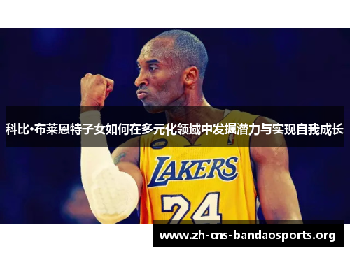 科比·布莱恩特子女如何在多元化领域中发掘潜力与实现自我成长 科比·布莱恩特子女如何在多元化领域中发掘潜力与实现自我成长