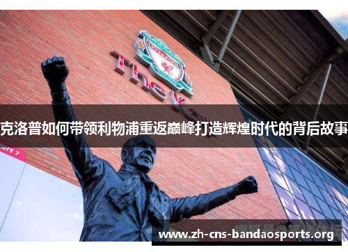 克洛普如何带领利物浦重返巅峰打造辉煌时代的背后故事 克洛普如何带领利物浦重返巅峰打造辉煌时代的背后故事