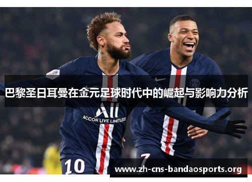 巴黎圣日耳曼在金元足球时代中的崛起与影响力分析 巴黎圣日耳曼在金元足球时代中的崛起与影响力分析