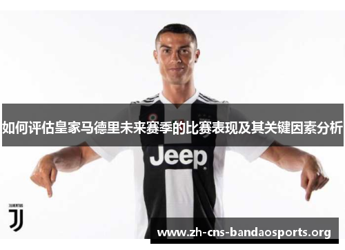 如何评估皇家马德里未来赛季的比赛表现及其关键因素分析 如何评估皇家马德里未来赛季的比赛表现及其关键因素分析
