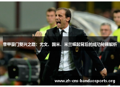 意甲豪门复兴之路:尤文、国米、米兰崛起背后的成功秘籍解析 意甲豪门复兴之路:尤文、国米、米兰崛起背后的成功秘籍解析