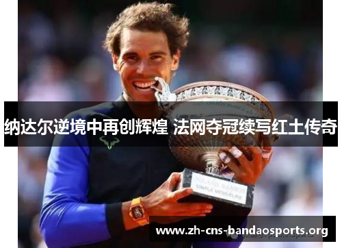 纳达尔逆境中再创辉煌 法网夺冠续写红土传奇 纳达尔逆境中再创辉煌 法网夺冠续写红土传奇