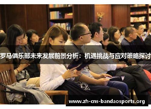 罗马俱乐部未来发展前景分析:机遇挑战与应对策略探讨 罗马俱乐部未来发展前景分析:机遇挑战与应对策略探讨