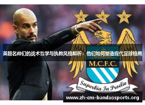 英超名帅们的战术哲学与执教风格解析:他们如何塑造现代足球格局 英超名帅们的战术哲学与执教风格解析:他们如何塑造现代足球格局