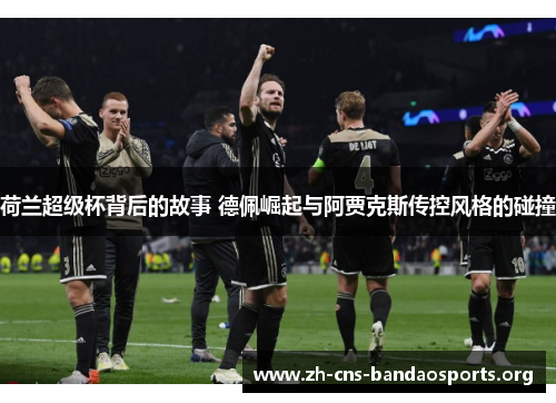 荷兰超级杯背后的故事 德佩崛起与阿贾克斯传控风格的碰撞 荷兰超级杯背后的故事 德佩崛起与阿贾克斯传控风格的碰撞