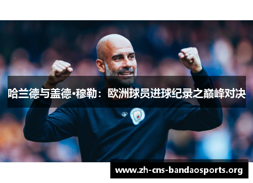 哈兰德与盖德·穆勒:欧洲球员进球纪录之巅峰对决 哈兰德与盖德·穆勒:欧洲球员进球纪录之巅峰对决