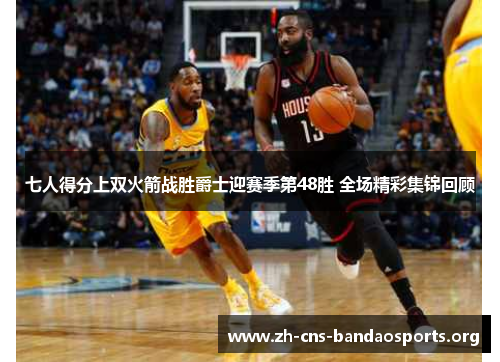 七人得分上双火箭战胜爵士迎赛季第48胜 全场精彩集锦回顾 七人得分上双火箭战胜爵士迎赛季第48胜 全场精彩集锦回顾