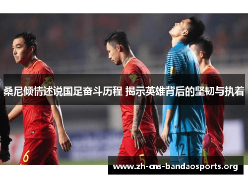 桑尼倾情述说国足奋斗历程 揭示英雄背后的坚韧与执着 桑尼倾情述说国足奋斗历程 揭示英雄背后的坚韧与执着