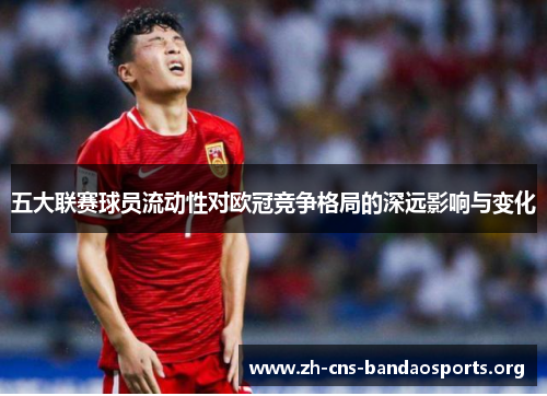 五大联赛球员流动性对欧冠竞争格局的深远影响与变化 五大联赛球员流动性对欧冠竞争格局的深远影响与变化