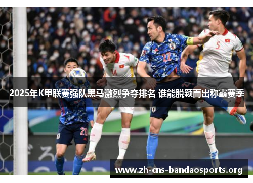 2025年K甲联赛强队黑马激烈争夺排名 谁能脱颖而出称霸赛季 2025年K甲联赛强队黑马激烈争夺排名 谁能脱颖而出称霸赛季
