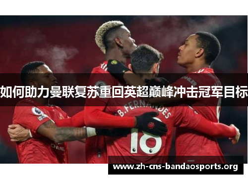 如何助力曼联复苏重回英超巅峰冲击冠军目标 如何助力曼联复苏重回英超巅峰冲击冠军目标