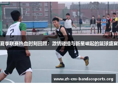 夏季联赛热血时刻回顾：激情碰撞与新星崛起的篮球盛宴