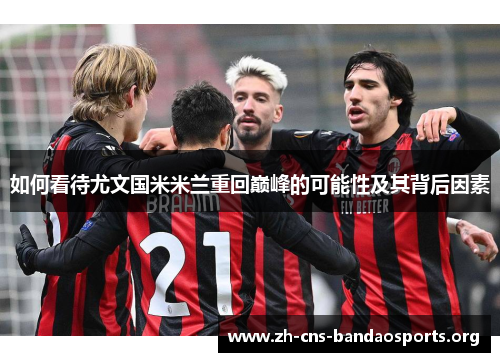 如何看待尤文国米米兰重回巅峰的可能性及其背后因素 如何看待尤文国米米兰重回巅峰的可能性及其背后因素