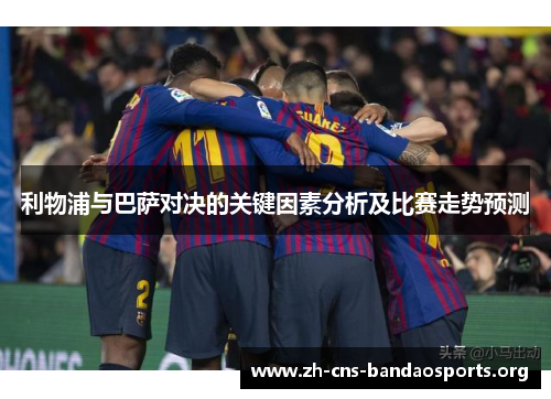 利物浦与巴萨对决的关键因素分析及比赛走势预测 利物浦与巴萨对决的关键因素分析及比赛走势预测