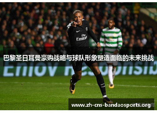 巴黎圣日耳曼豪购战略与球队形象塑造面临的未来挑战 巴黎圣日耳曼豪购战略与球队形象塑造面临的未来挑战