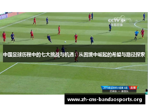 中国足球历程中的七大挑战与机遇:从困境中崛起的希望与路径探索 中国足球历程中的七大挑战与机遇:从困境中崛起的希望与路径探索