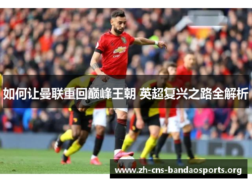 如何让曼联重回巅峰王朝 英超复兴之路全解析 如何让曼联重回巅峰王朝 英超复兴之路全解析