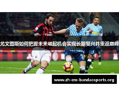 尤文图斯如何把握未来崛起机会实现长期复兴并重返巅峰