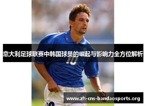 意大利足球联赛中韩国球员的崛起与影响力全方位解析 意大利足球联赛中韩国球员的崛起与影响力全方位解析