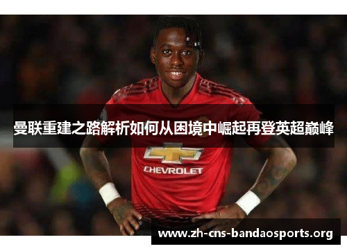 曼联重建之路解析如何从困境中崛起再登英超巅峰 曼联重建之路解析如何从困境中崛起再登英超巅峰