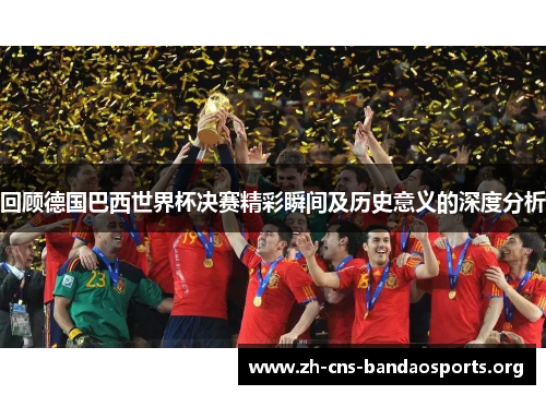 回顾德国巴西世界杯决赛精彩瞬间及历史意义的深度分析 回顾德国巴西世界杯决赛精彩瞬间及历史意义的深度分析