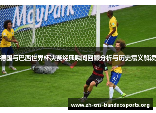德国与巴西世界杯决赛经典瞬间回顾分析与历史意义解读 德国与巴西世界杯决赛经典瞬间回顾分析与历史意义解读