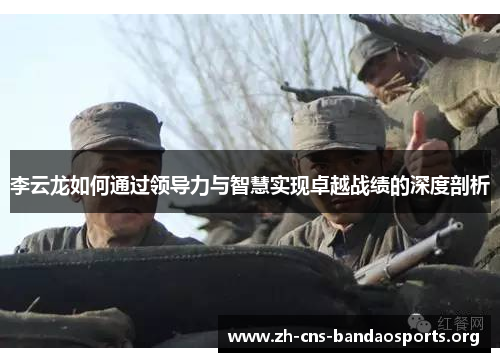 李云龙如何通过领导力与智慧实现卓越战绩的深度剖析 李云龙如何通过领导力与智慧实现卓越战绩的深度剖析