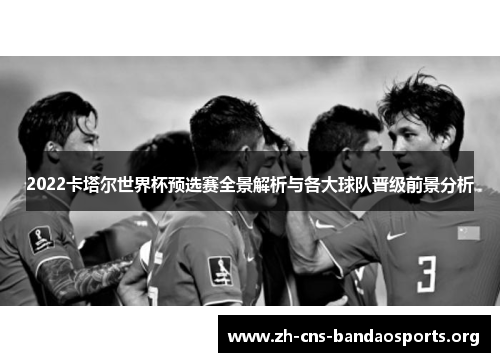 2022卡塔尔世界杯预选赛全景解析与各大球队晋级前景分析 2022卡塔尔世界杯预选赛全景解析与各大球队晋级前景分析