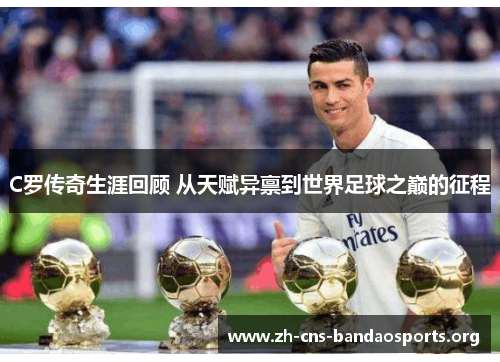 C罗传奇生涯回顾 从天赋异禀到世界足球之巅的征程 C罗传奇生涯回顾 从天赋异禀到世界足球之巅的征程