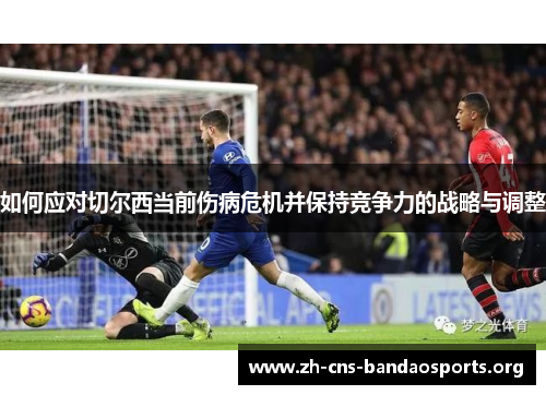 如何应对切尔西当前伤病危机并保持竞争力的战略与调整 如何应对切尔西当前伤病危机并保持竞争力的战略与调整