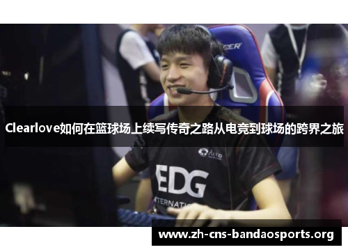 Clearlove如何在篮球场上续写传奇之路从电竞到球场的跨界之旅